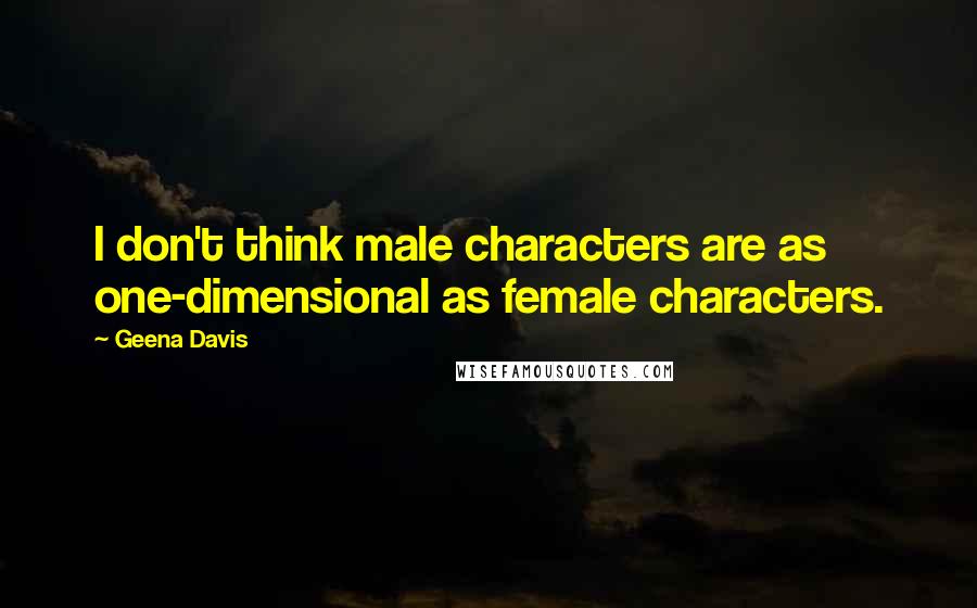 Geena Davis Quotes: I don't think male characters are as one-dimensional as female characters.