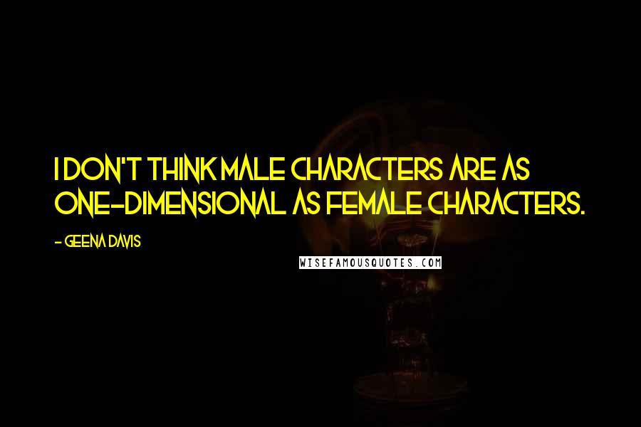 Geena Davis Quotes: I don't think male characters are as one-dimensional as female characters.