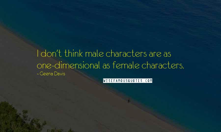 Geena Davis Quotes: I don't think male characters are as one-dimensional as female characters.