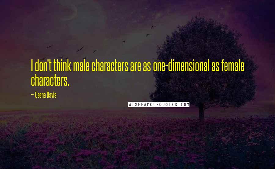 Geena Davis Quotes: I don't think male characters are as one-dimensional as female characters.