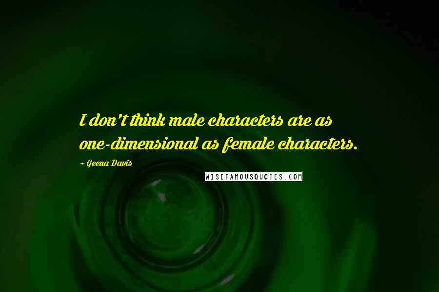 Geena Davis Quotes: I don't think male characters are as one-dimensional as female characters.