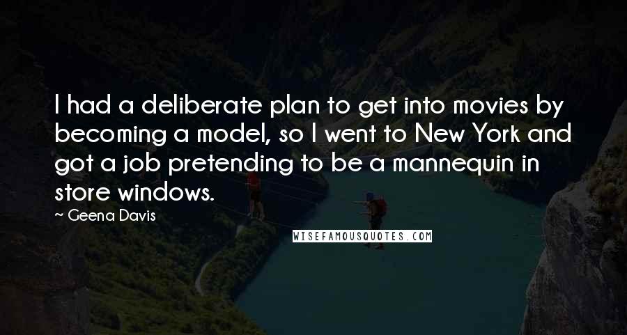 Geena Davis Quotes: I had a deliberate plan to get into movies by becoming a model, so I went to New York and got a job pretending to be a mannequin in store windows.