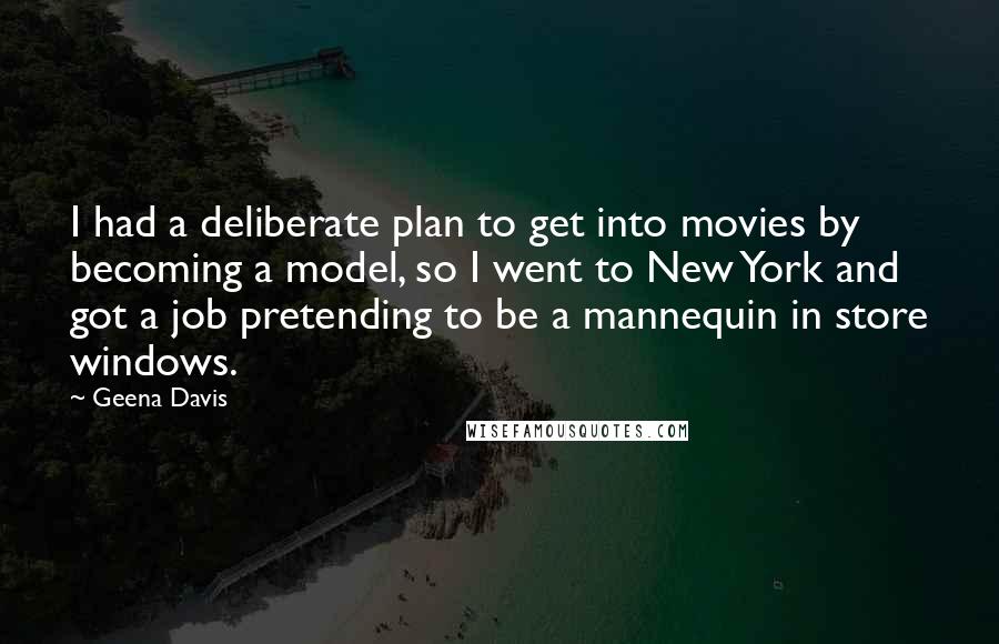 Geena Davis Quotes: I had a deliberate plan to get into movies by becoming a model, so I went to New York and got a job pretending to be a mannequin in store windows.