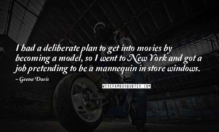 Geena Davis Quotes: I had a deliberate plan to get into movies by becoming a model, so I went to New York and got a job pretending to be a mannequin in store windows.