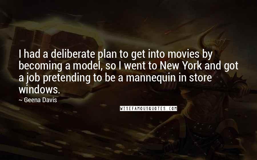 Geena Davis Quotes: I had a deliberate plan to get into movies by becoming a model, so I went to New York and got a job pretending to be a mannequin in store windows.