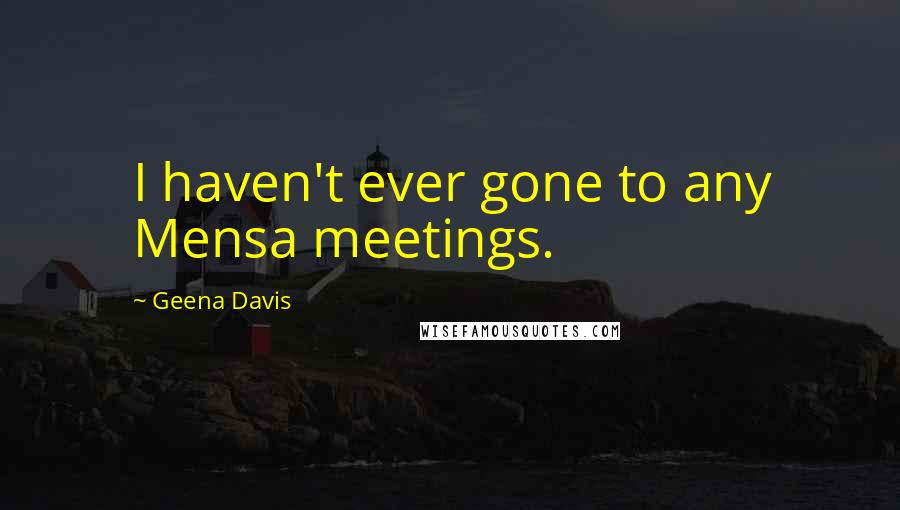 Geena Davis Quotes: I haven't ever gone to any Mensa meetings.