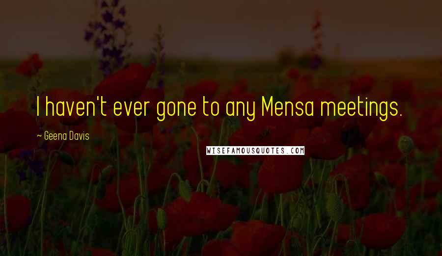 Geena Davis Quotes: I haven't ever gone to any Mensa meetings.