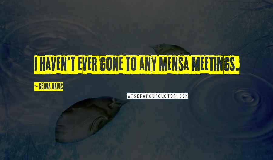 Geena Davis Quotes: I haven't ever gone to any Mensa meetings.