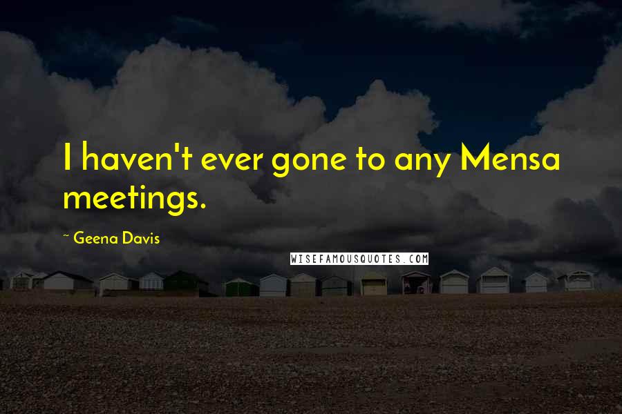 Geena Davis Quotes: I haven't ever gone to any Mensa meetings.