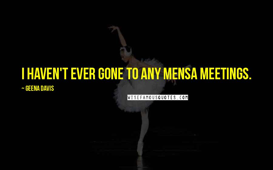 Geena Davis Quotes: I haven't ever gone to any Mensa meetings.