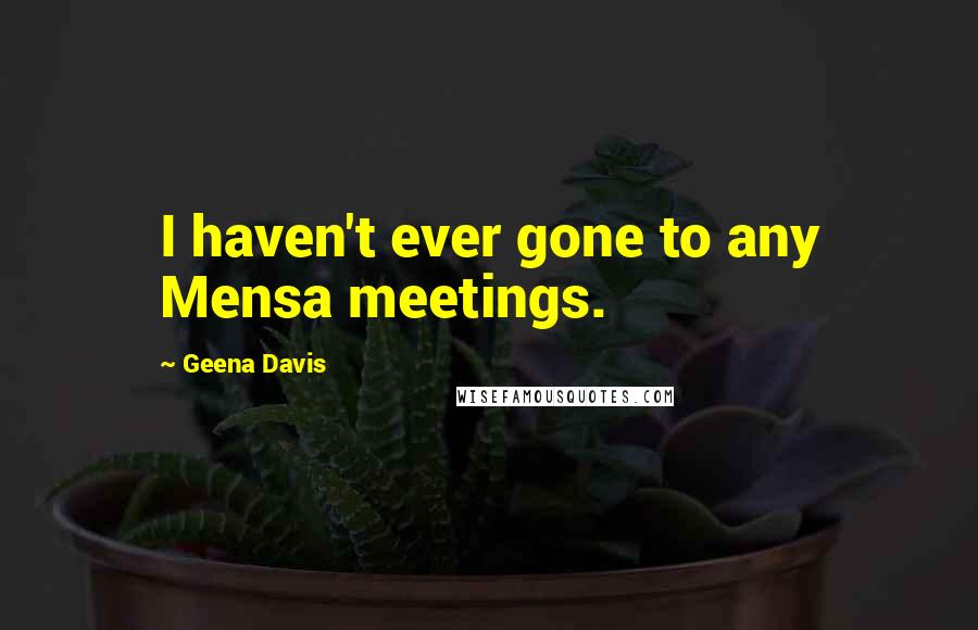 Geena Davis Quotes: I haven't ever gone to any Mensa meetings.