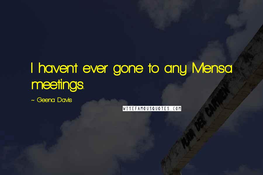 Geena Davis Quotes: I haven't ever gone to any Mensa meetings.