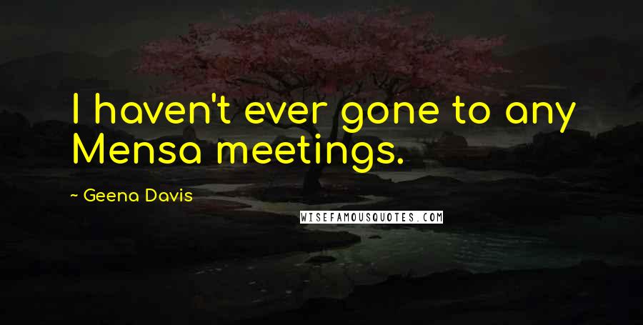 Geena Davis Quotes: I haven't ever gone to any Mensa meetings.