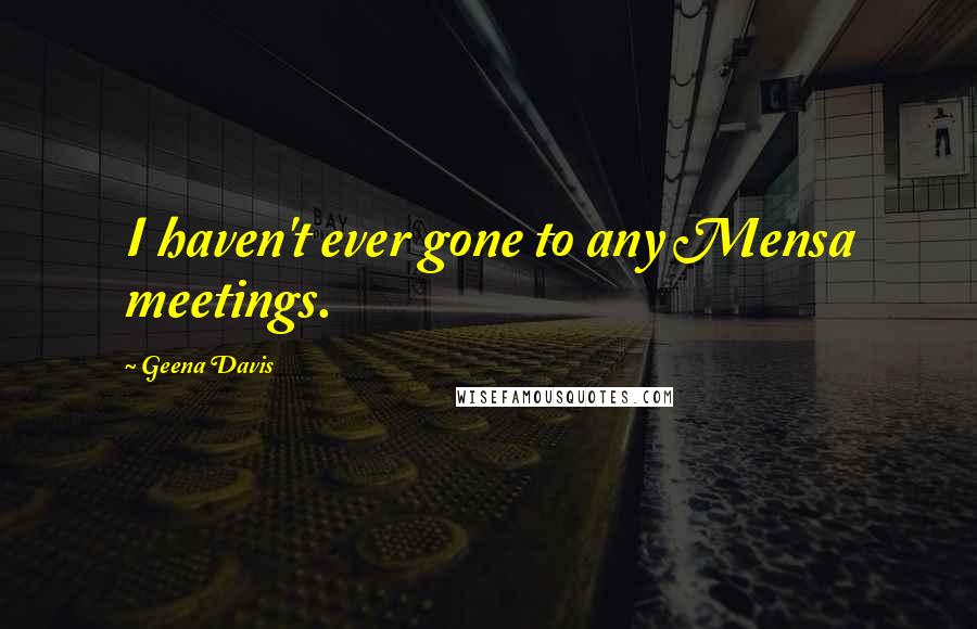 Geena Davis Quotes: I haven't ever gone to any Mensa meetings.