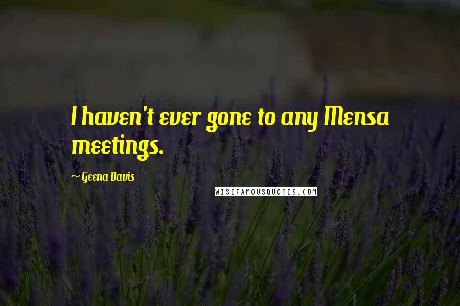 Geena Davis Quotes: I haven't ever gone to any Mensa meetings.