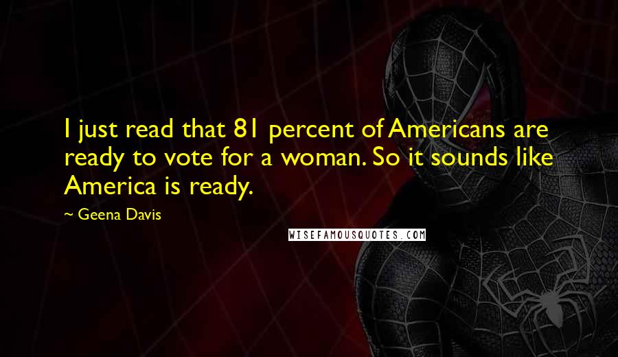 Geena Davis Quotes: I just read that 81 percent of Americans are ready to vote for a woman. So it sounds like America is ready.