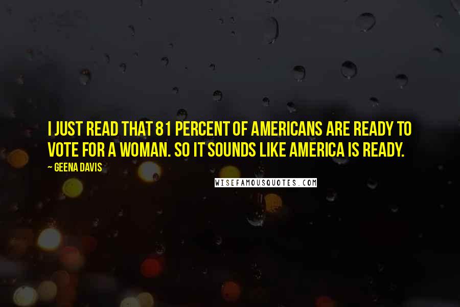 Geena Davis Quotes: I just read that 81 percent of Americans are ready to vote for a woman. So it sounds like America is ready.