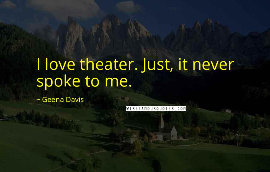Geena Davis Quotes: I love theater. Just, it never spoke to me.