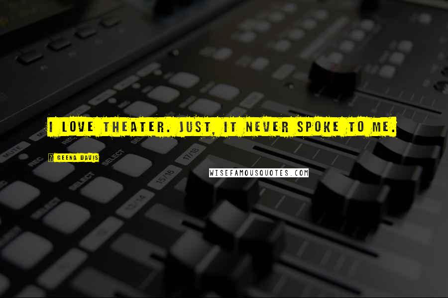 Geena Davis Quotes: I love theater. Just, it never spoke to me.