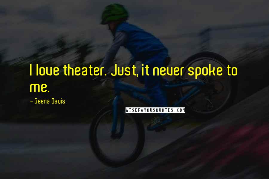 Geena Davis Quotes: I love theater. Just, it never spoke to me.