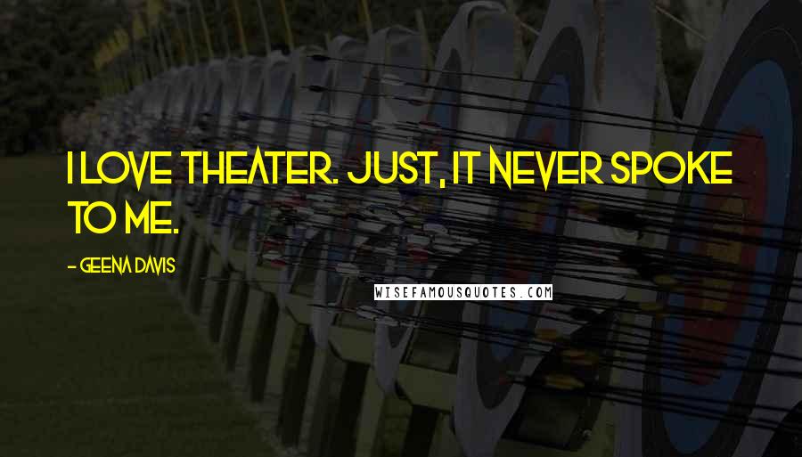 Geena Davis Quotes: I love theater. Just, it never spoke to me.