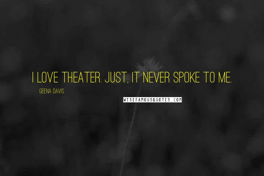 Geena Davis Quotes: I love theater. Just, it never spoke to me.