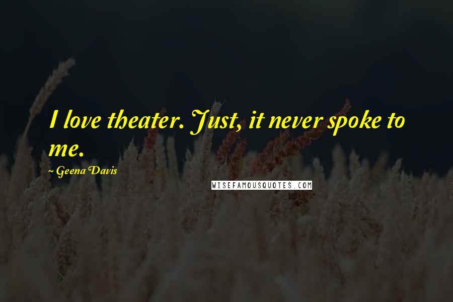 Geena Davis Quotes: I love theater. Just, it never spoke to me.
