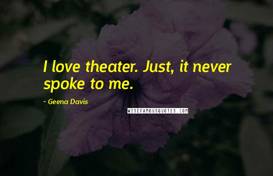 Geena Davis Quotes: I love theater. Just, it never spoke to me.