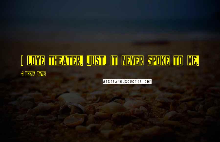 Geena Davis Quotes: I love theater. Just, it never spoke to me.