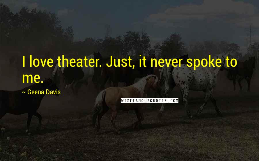 Geena Davis Quotes: I love theater. Just, it never spoke to me.