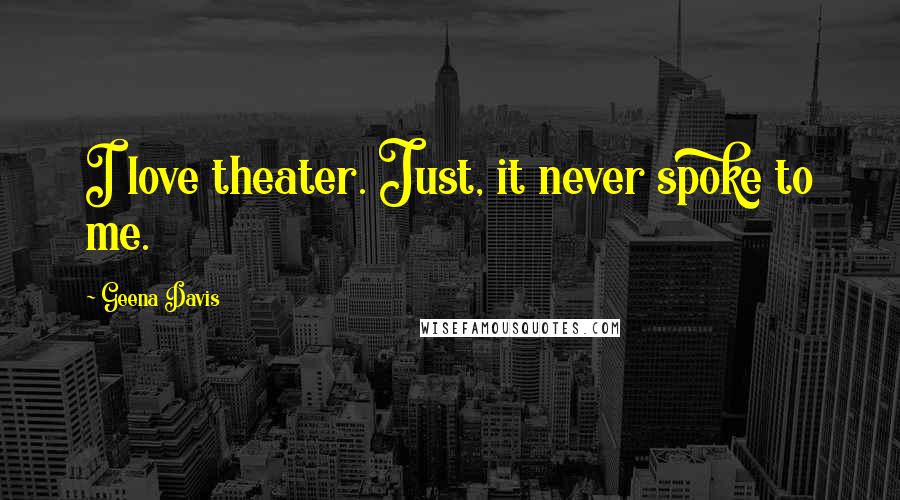 Geena Davis Quotes: I love theater. Just, it never spoke to me.