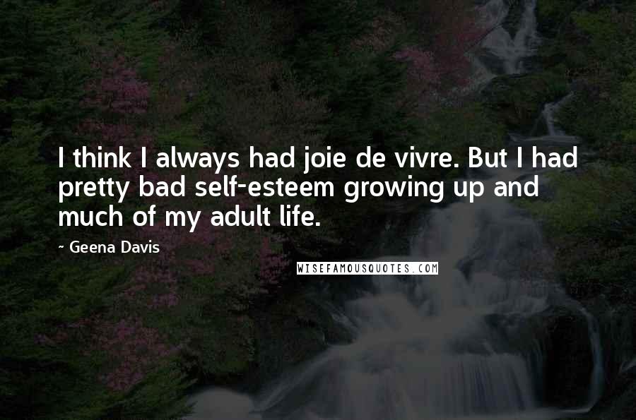 Geena Davis Quotes: I think I always had joie de vivre. But I had pretty bad self-esteem growing up and much of my adult life.