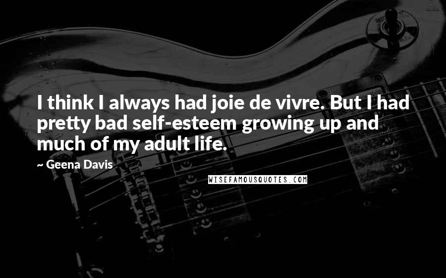 Geena Davis Quotes: I think I always had joie de vivre. But I had pretty bad self-esteem growing up and much of my adult life.