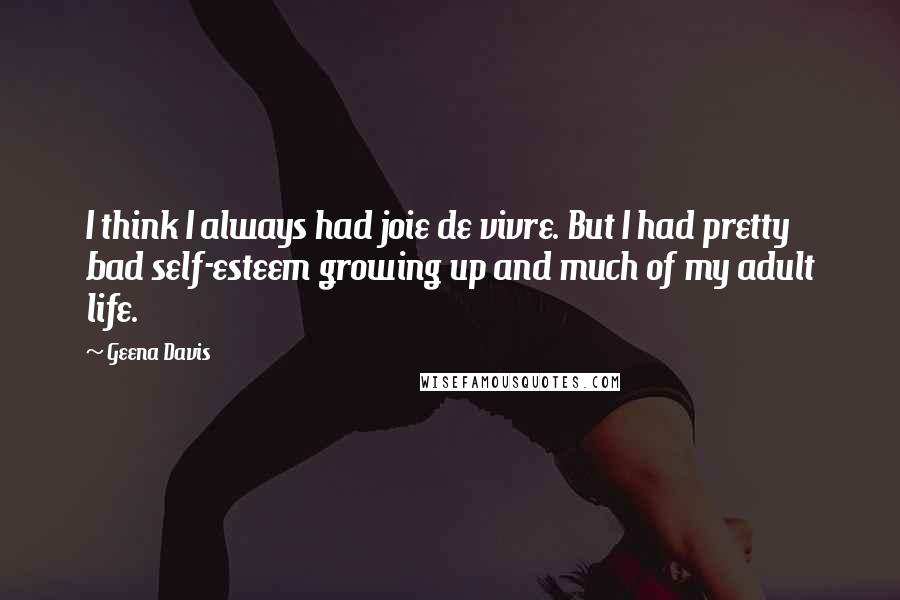 Geena Davis Quotes: I think I always had joie de vivre. But I had pretty bad self-esteem growing up and much of my adult life.