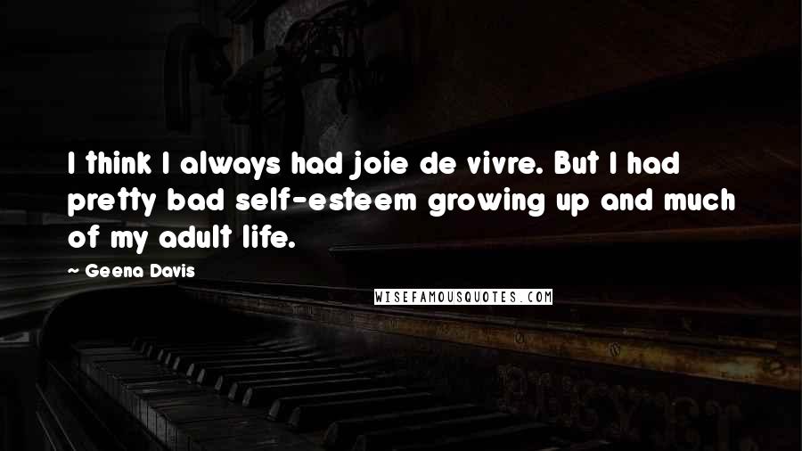 Geena Davis Quotes: I think I always had joie de vivre. But I had pretty bad self-esteem growing up and much of my adult life.