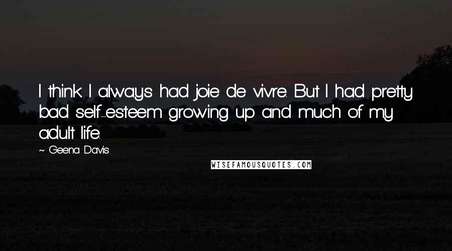 Geena Davis Quotes: I think I always had joie de vivre. But I had pretty bad self-esteem growing up and much of my adult life.