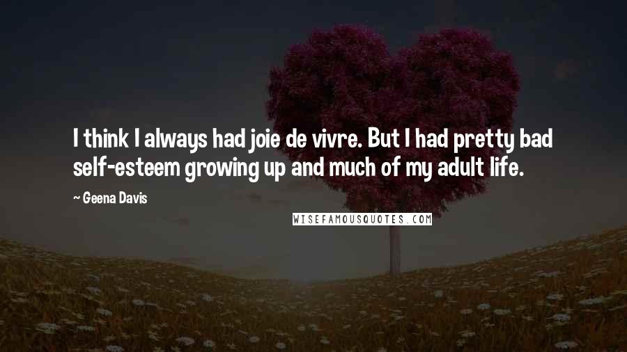 Geena Davis Quotes: I think I always had joie de vivre. But I had pretty bad self-esteem growing up and much of my adult life.