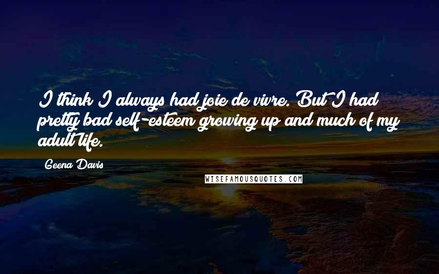 Geena Davis Quotes: I think I always had joie de vivre. But I had pretty bad self-esteem growing up and much of my adult life.
