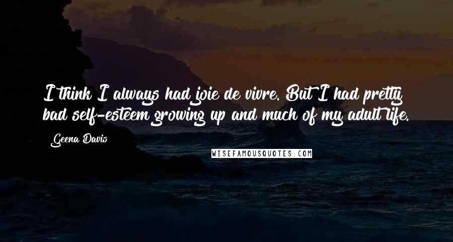 Geena Davis Quotes: I think I always had joie de vivre. But I had pretty bad self-esteem growing up and much of my adult life.