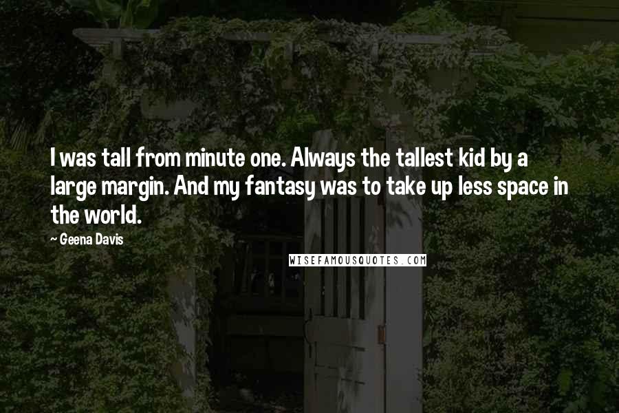 Geena Davis Quotes: I was tall from minute one. Always the tallest kid by a large margin. And my fantasy was to take up less space in the world.