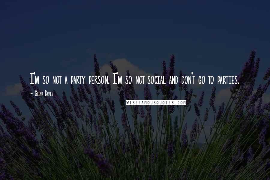 Geena Davis Quotes: I'm so not a party person. I'm so not social and don't go to parties.