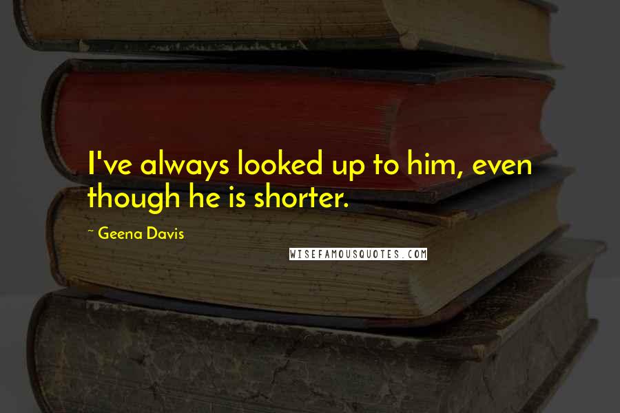 Geena Davis Quotes: I've always looked up to him, even though he is shorter.
