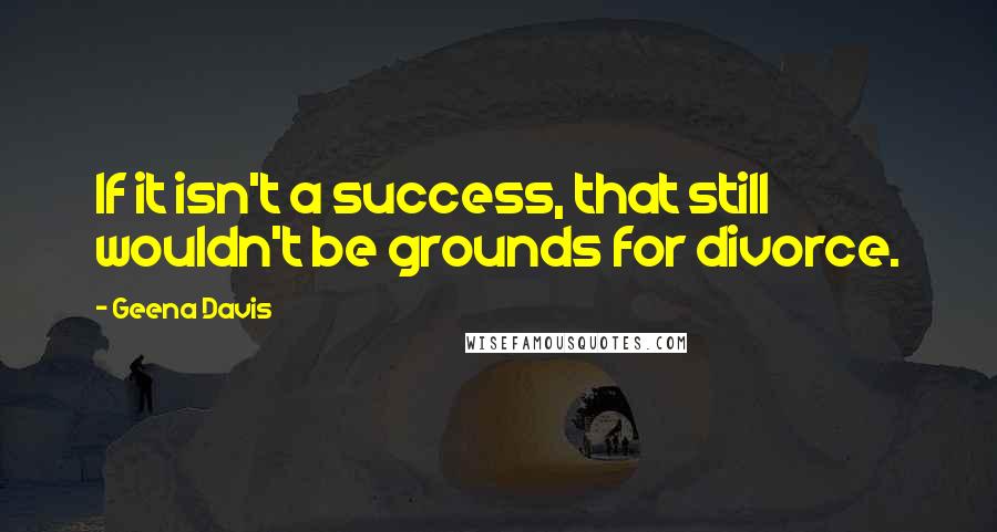 Geena Davis Quotes: If it isn't a success, that still wouldn't be grounds for divorce.