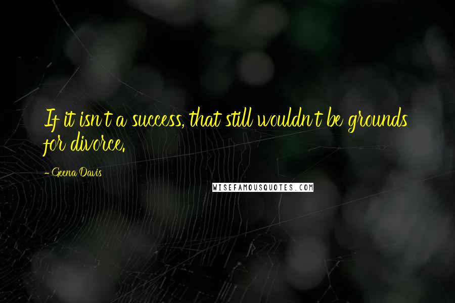 Geena Davis Quotes: If it isn't a success, that still wouldn't be grounds for divorce.
