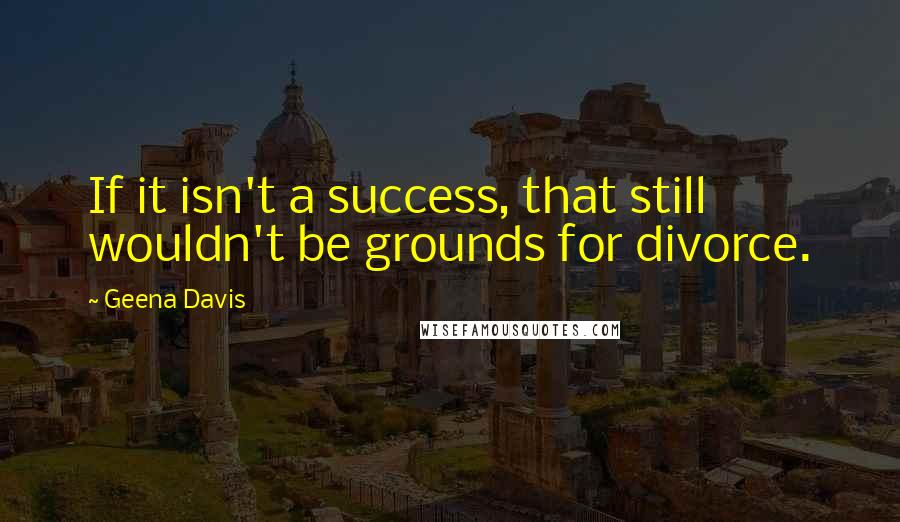 Geena Davis Quotes: If it isn't a success, that still wouldn't be grounds for divorce.