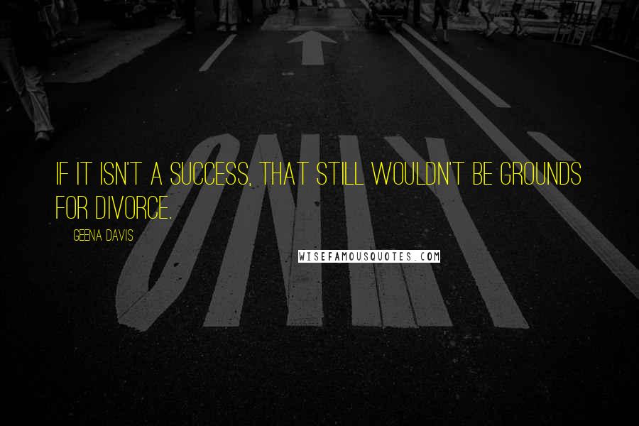 Geena Davis Quotes: If it isn't a success, that still wouldn't be grounds for divorce.