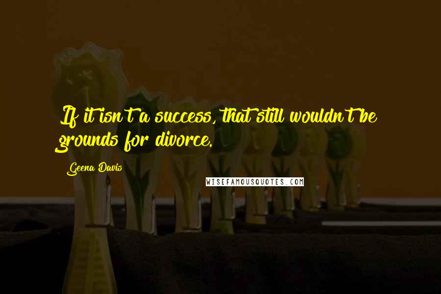 Geena Davis Quotes: If it isn't a success, that still wouldn't be grounds for divorce.