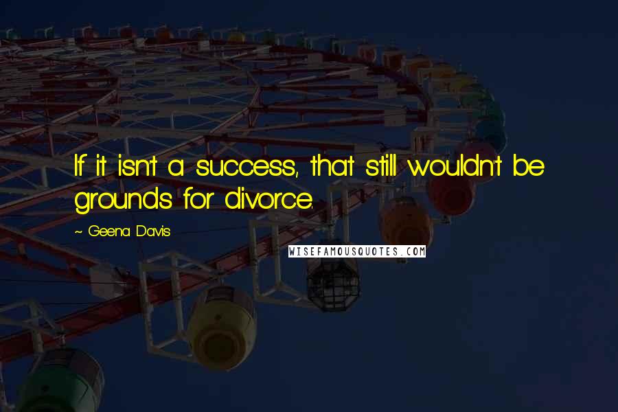 Geena Davis Quotes: If it isn't a success, that still wouldn't be grounds for divorce.