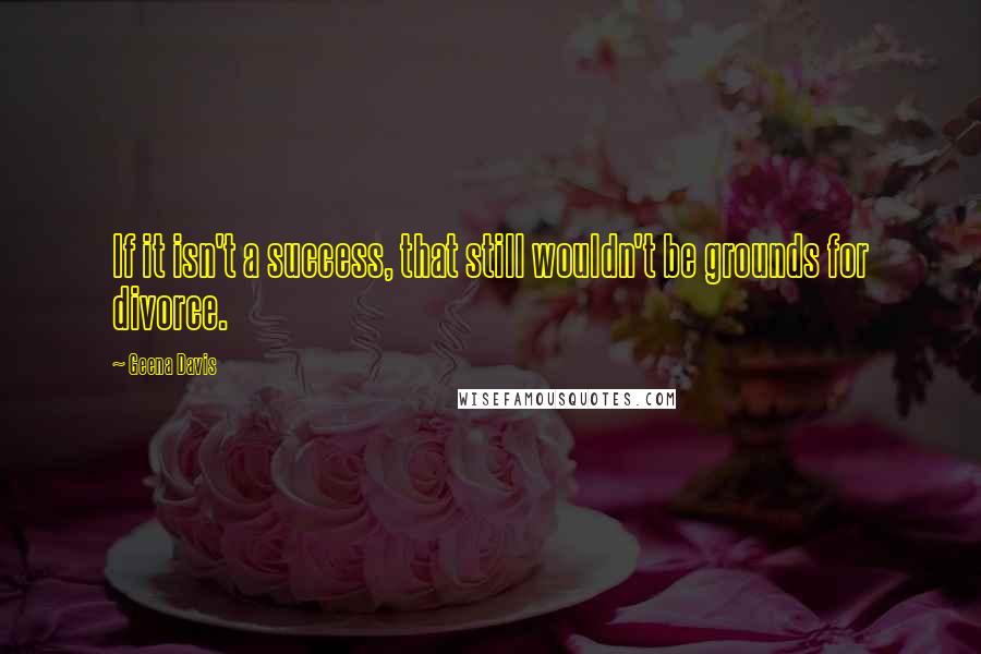 Geena Davis Quotes: If it isn't a success, that still wouldn't be grounds for divorce.