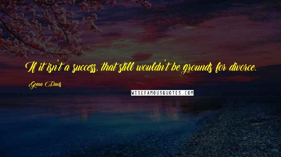 Geena Davis Quotes: If it isn't a success, that still wouldn't be grounds for divorce.